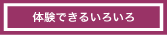 体験できるいろいろ