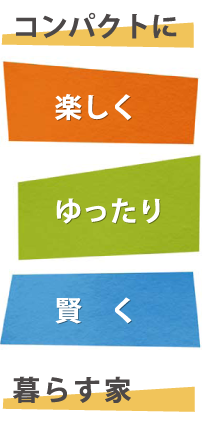 コンパクトに楽しくゆったり賢く暮らす家